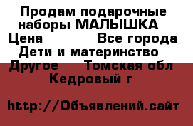 Продам подарочные наборы МАЛЫШКА › Цена ­ 3 500 - Все города Дети и материнство » Другое   . Томская обл.,Кедровый г.